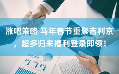 涨吧策略 马年春节重聚吉利京，超多归来福利登录即领！
