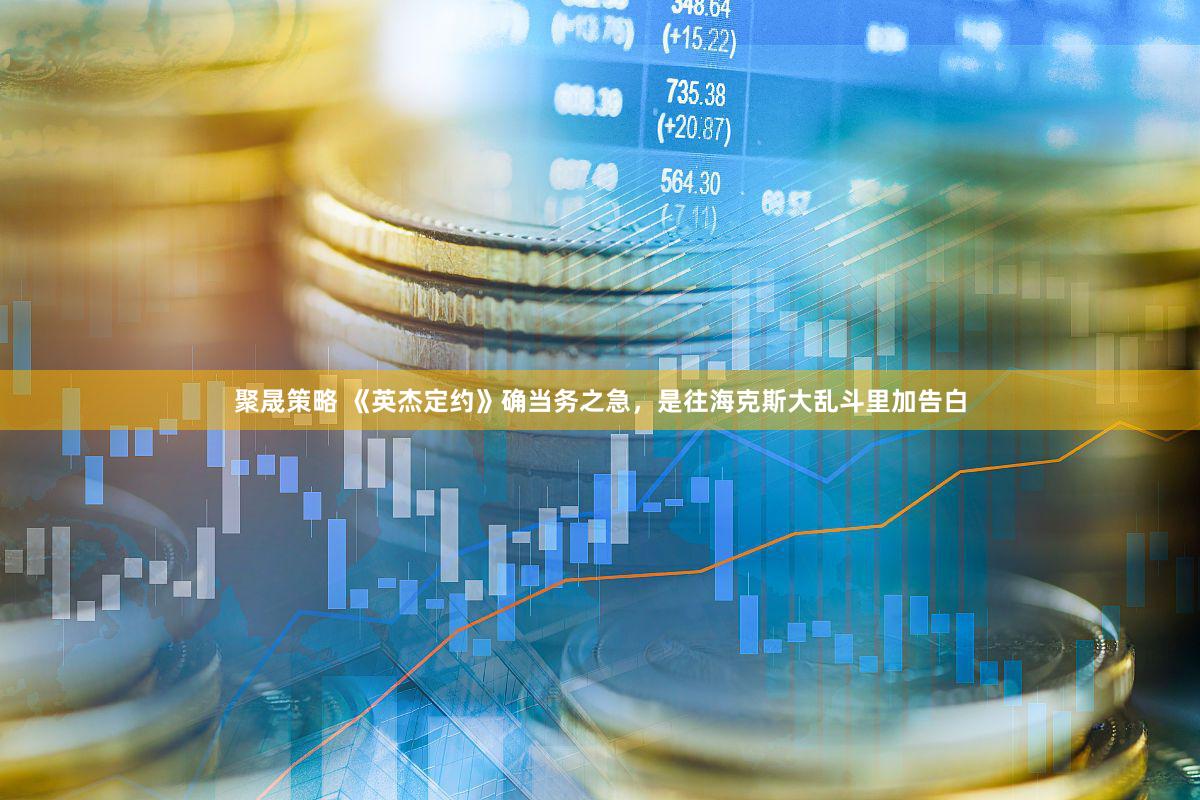 聚晟策略 《英杰定约》确当务之急，是往海克斯大乱斗里加告白