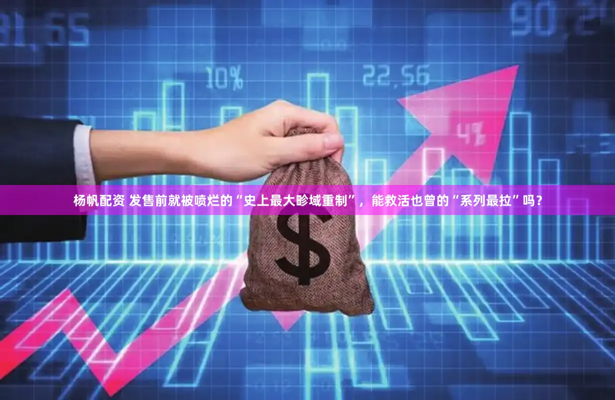 杨帆配资 发售前就被喷烂的“史上最大畛域重制”，能救活也曾的“系列最拉”吗？