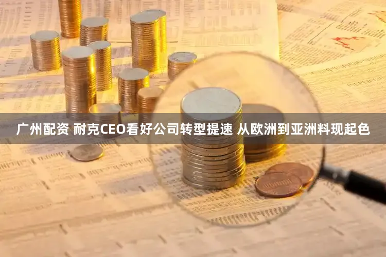 广州配资 耐克CEO看好公司转型提速 从欧洲到亚洲料现起色