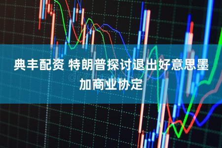 典丰配资 特朗普探讨退出好意思墨加商业协定