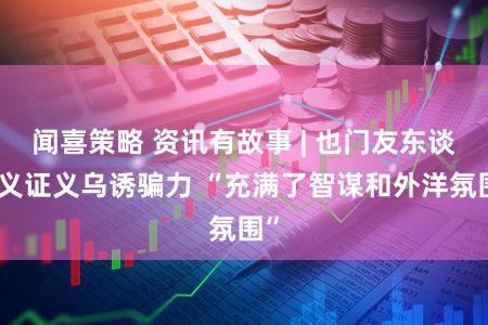 闻喜策略 资讯有故事 | 也门友东谈主义证义乌诱骗力 “充满了智谋和外洋氛围”