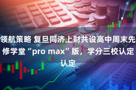 领航策略 复旦同济上财共设高中周末先修学堂“pro max”版，学分三校认定