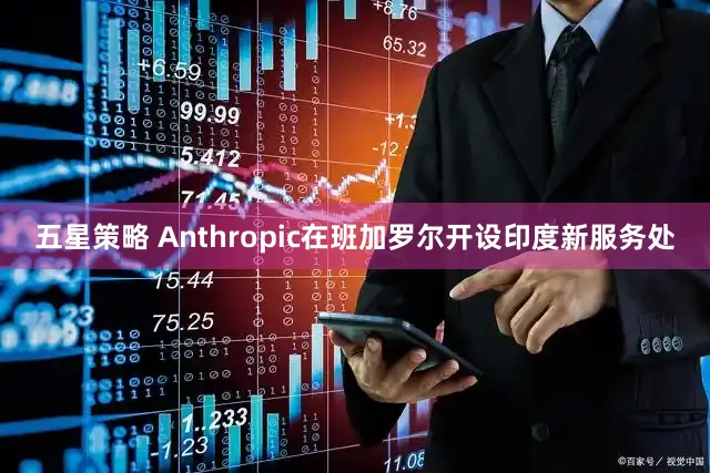 五星策略 Anthropic在班加罗尔开设印度新服务处