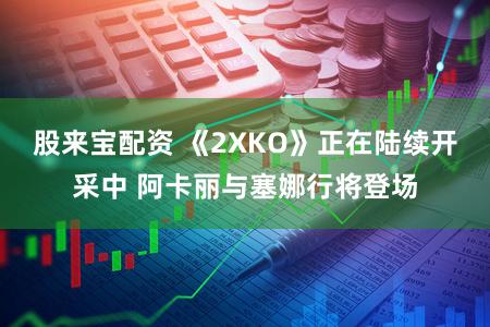 股来宝配资 《2XKO》正在陆续开采中 阿卡丽与塞娜行将登场
