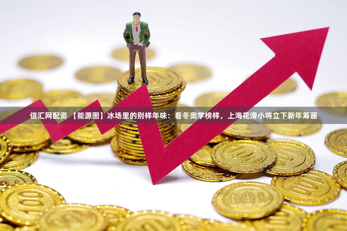 信汇网配资 【能源图】冰场里的别样年味：看冬奥学榜样，上海花滑小将立下新年筹画