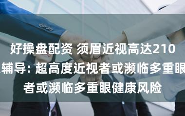 好操盘配资 须眉近视高达2100度, 大夫辅导: 超高度近视者或濒临多重眼健康风险