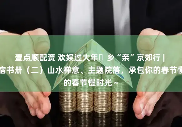 壹点顺配资 欢娱过大年・乡“亲”京郊行 | 京郊民宿书册（二）山水禅意、主题院落，承包你的春节慢时光～