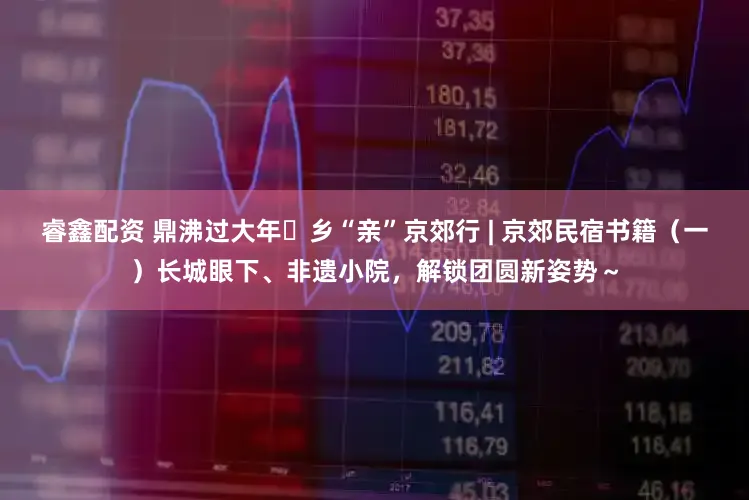 睿鑫配资 鼎沸过大年・乡“亲”京郊行 | 京郊民宿书籍（一）长城眼下、非遗小院，解锁团圆新姿势～