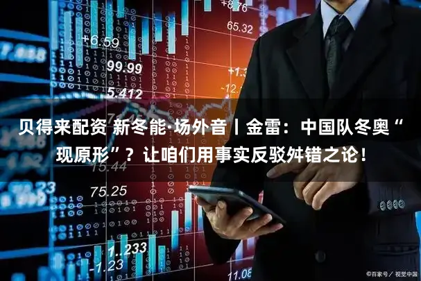 贝得来配资 新冬能·场外音丨金雷：中国队冬奥“现原形”？让咱们用事实反驳舛错之论！