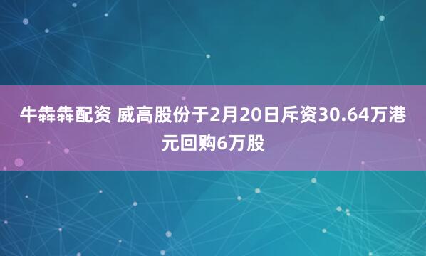 牛犇犇配资 威高股份于2月20日斥资30.64万港元回购6万股