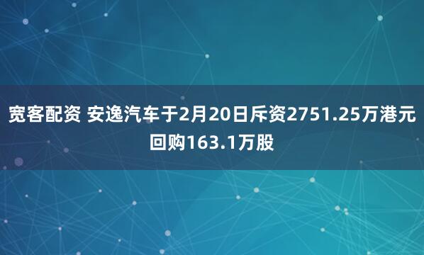 宽客配资 安逸汽车于2月20日斥资2751.25万港元回购163.1万股