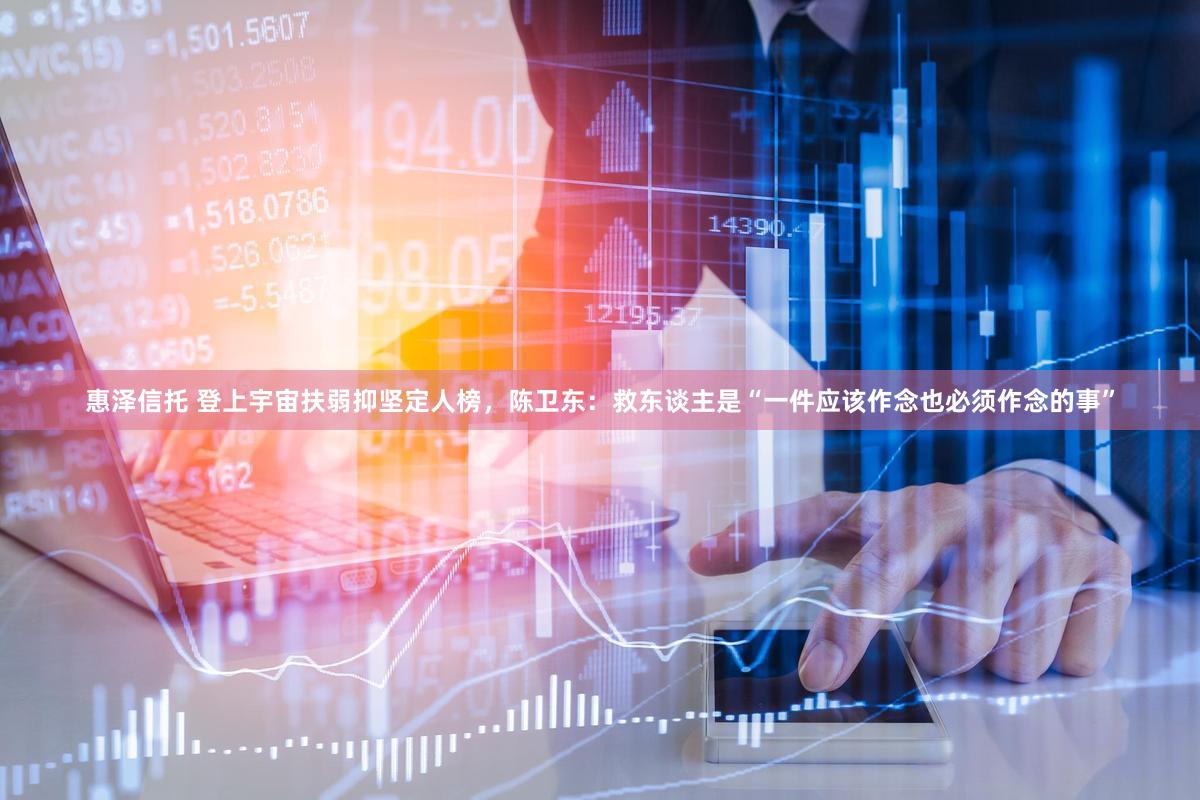 惠泽信托 登上宇宙扶弱抑坚定人榜，陈卫东：救东谈主是“一件应该作念也必须作念的事”