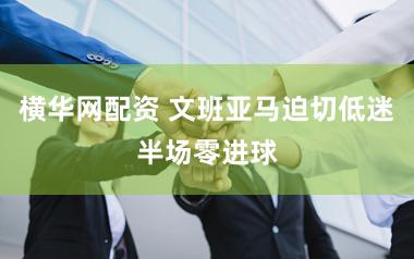 横华网配资 文班亚马迫切低迷半场零进球