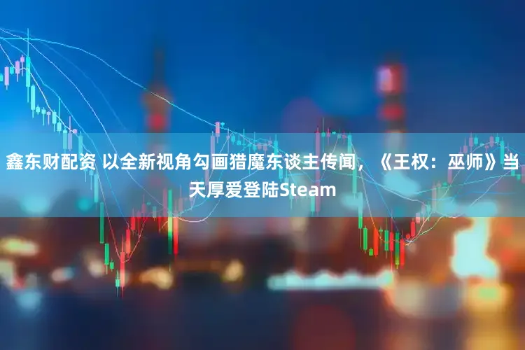 鑫东财配资 以全新视角勾画猎魔东谈主传闻，《王权：巫师》当天厚爱登陆Steam