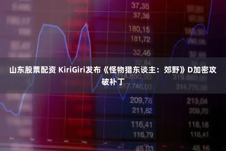 山东股票配资 KiriGiri发布《怪物猎东谈主：郊野》D加密攻破补丁