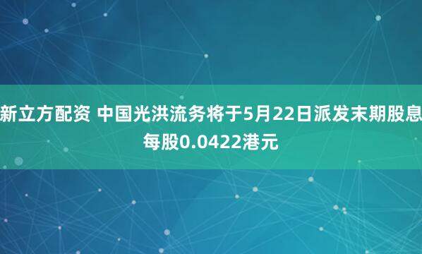 新立方配资 中国光洪流务将于5月22日派发末期股息每股0.0422港元