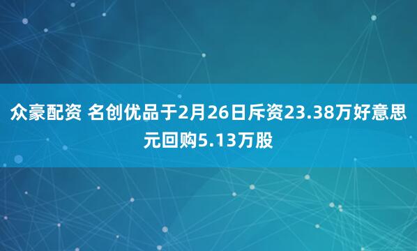 众豪配资 名创优品于2月26日斥资23.38万好意思元回购5.13万股