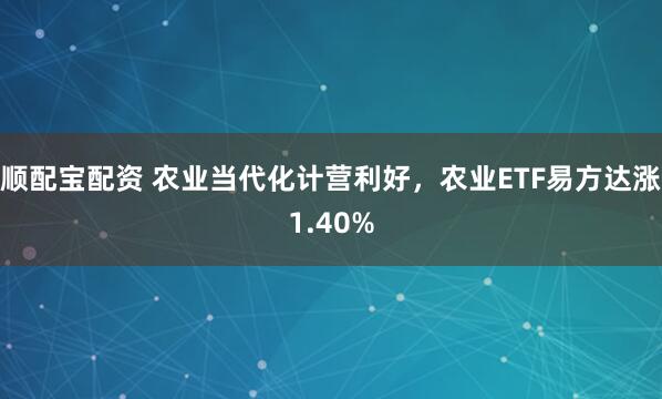 顺配宝配资 农业当代化计营利好，农业ETF易方达涨1.40%