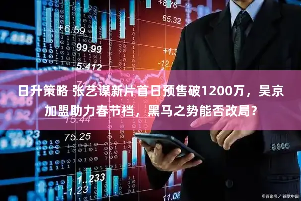 日升策略 张艺谋新片首日预售破1200万，吴京加盟助力春节档，黑马之势能否改局？