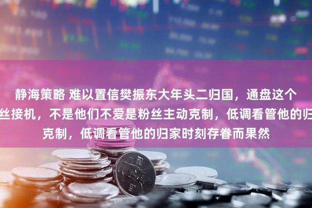 静海策略 难以置信樊振东大年头二归国，通盘这个词浦东机场竟无粉丝接机，不是他们不爱是粉丝主动克制，低调看管他的归家时刻存眷而果然