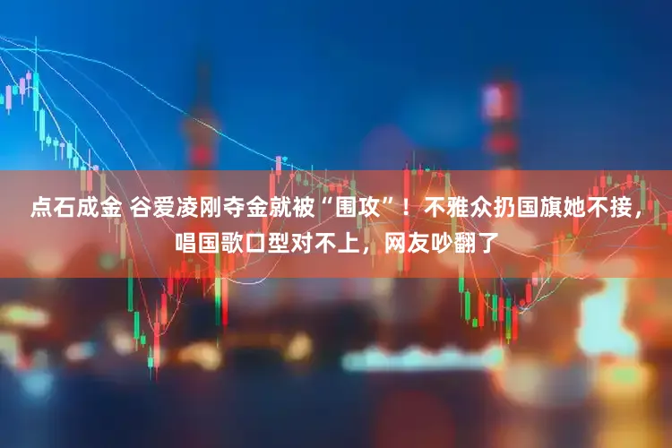 点石成金 谷爱凌刚夺金就被“围攻”！不雅众扔国旗她不接，唱国歌口型对不上，网友吵翻了