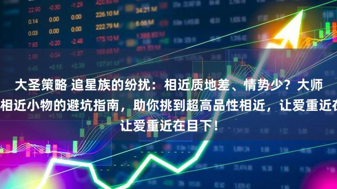 大圣策略 追星族的纷扰：相近质地差、情势少？大师揭秘选相近小物的避坑指南，助你挑到超高品性相近，让爱重近在目下！
