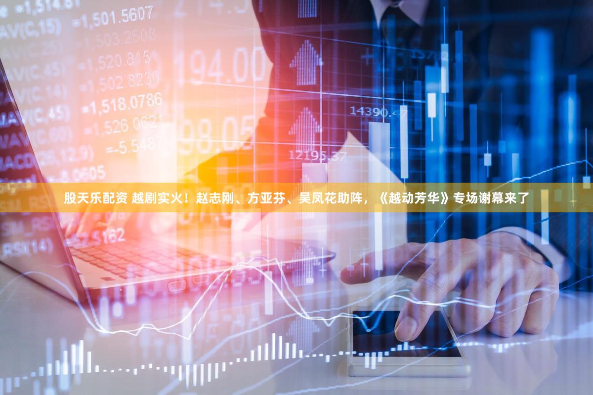 股天乐配资 越剧实火！赵志刚、方亚芬、吴凤花助阵，《越动芳华》专场谢幕来了