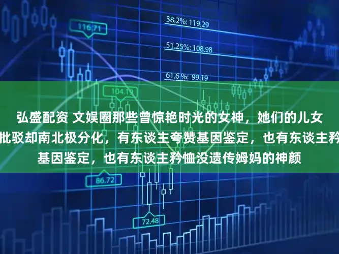 弘盛配资 文娱圈那些曾惊艳时光的女神，她们的儿女一出头就引爆热搜，批驳却南北极分化，有东谈主夸赞基因鉴定，也有东谈主矜恤没遗传姆妈的神颜