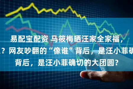 易配宝配资 马筱梅晒汪家全家福，我看到了什么？网友吵翻的“像谁”背后，是汪小菲确切的大团圆？