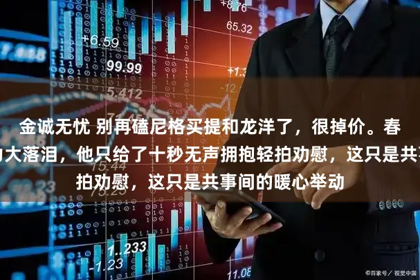 金诚无忧 别再磕尼格买提和龙洋了，很掉价。春晚后台龙洋压力大落泪，他只给了十秒无声拥抱轻拍劝慰，这只是共事间的暖心举动