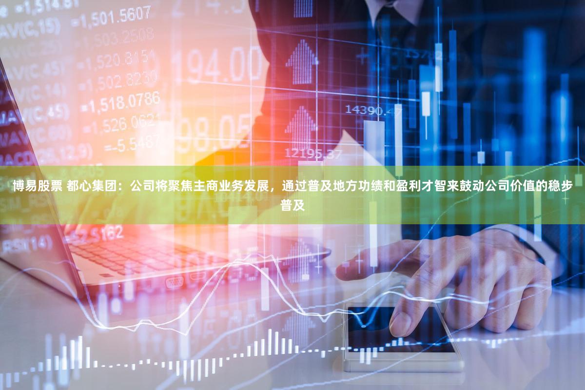 博易股票 都心集团：公司将聚焦主商业务发展，通过普及地方功绩和盈利才智来鼓动公司价值的稳步普及