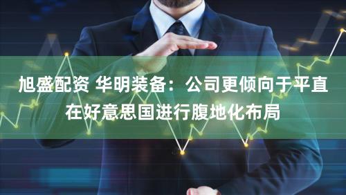 旭盛配资 华明装备：公司更倾向于平直在好意思国进行腹地化布局