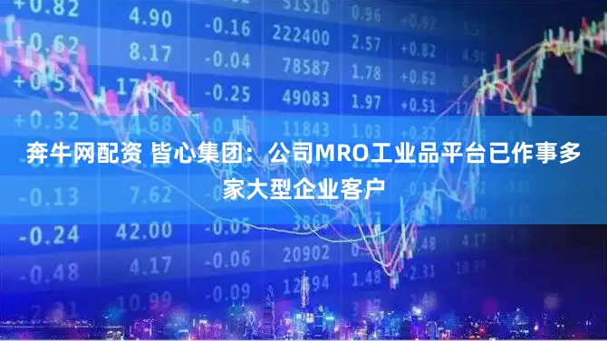奔牛网配资 皆心集团：公司MRO工业品平台已作事多家大型企业客户