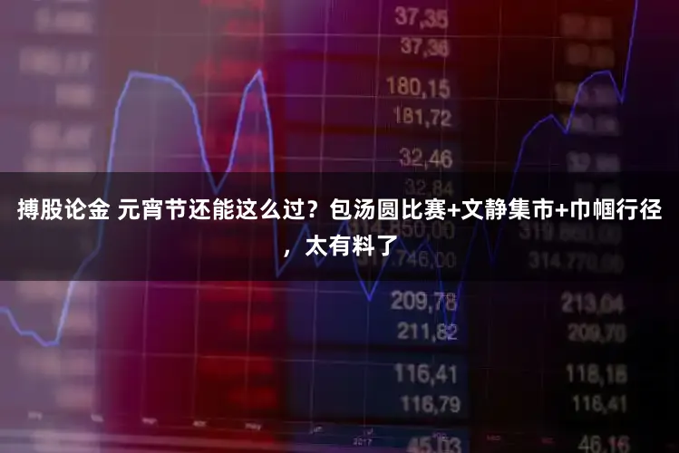 搏股论金 元宵节还能这么过？包汤圆比赛+文静集市+巾帼行径，太有料了