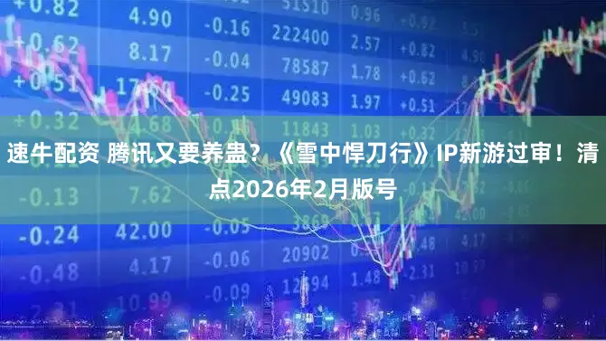 速牛配资 腾讯又要养蛊？《雪中悍刀行》IP新游过审！清点2026年2月版号