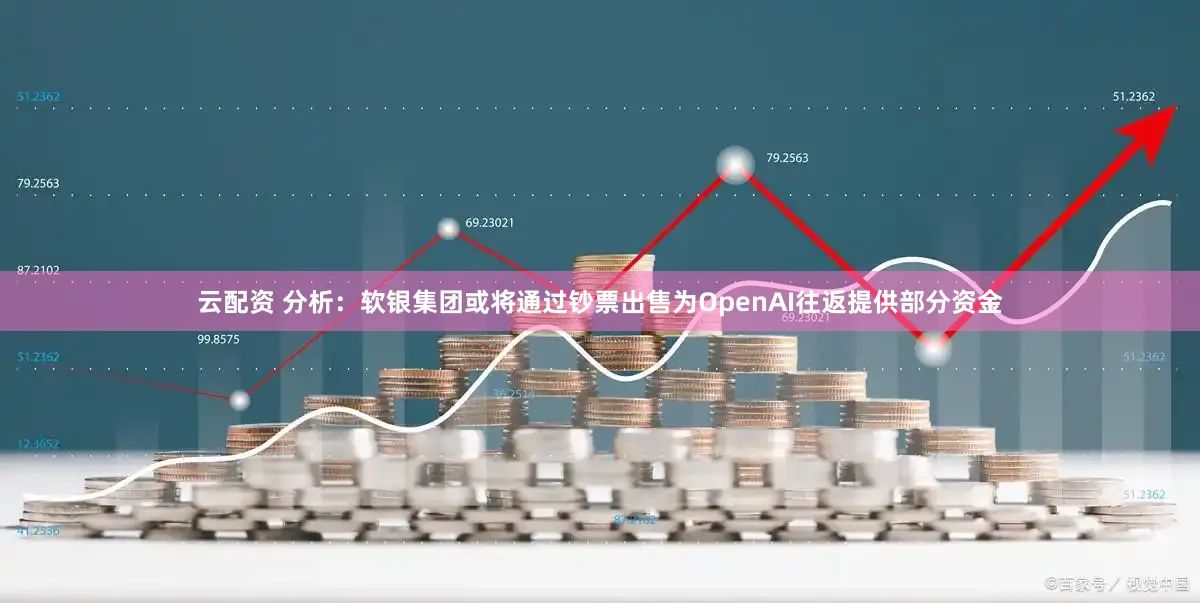 云配资 分析：软银集团或将通过钞票出售为OpenAI往返提供部分资金