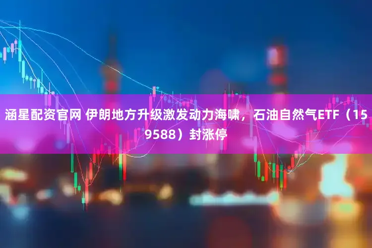 涵星配资官网 伊朗地方升级激发动力海啸，石油自然气ETF（159588）封涨停