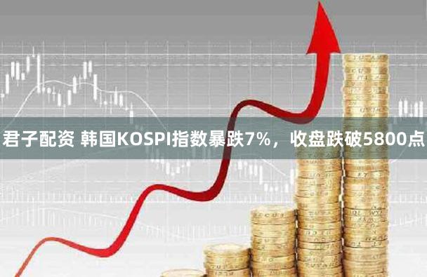 君子配资 韩国KOSPI指数暴跌7%，收盘跌破5800点