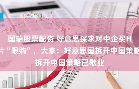 国瑞股票配资 好意思探求对中企买H200芯片“限购”，大家：好意思国拆开中国策略已歇业