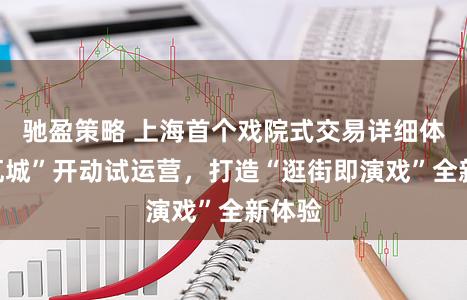 驰盈策略 上海首个戏院式交易详细体“诺瓦城”开动试运营,打造“逛街即演戏”全新体验