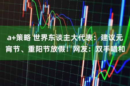 a+策略 世界东谈主大代表：建议元宵节、重阳节放假！网友：双手唱和