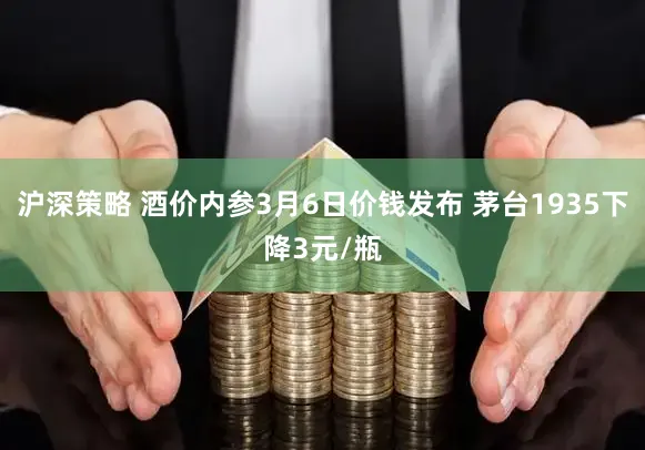 沪深策略 酒价内参3月6日价钱发布 茅台1935下降3元/瓶