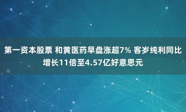 第一资本股票 和黄医药早盘涨超7% 客岁纯利同比增长11倍至4.57亿好意思元
