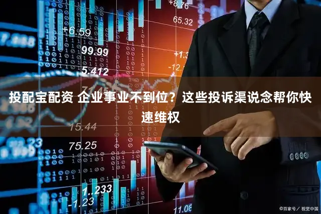 投配宝配资 企业事业不到位？这些投诉渠说念帮你快速维权