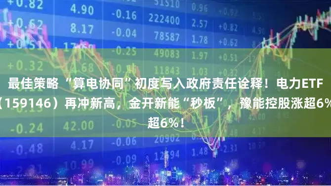 最佳策略 “算电协同”初度写入政府责任诠释！电力ETF（159146）再冲新高，金开新能“秒板”，豫能控股涨超6%！