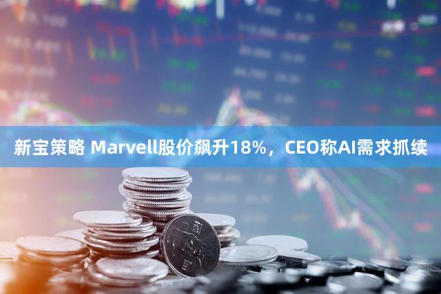 新宝策略 Marvell股价飙升18%，CEO称AI需求抓续