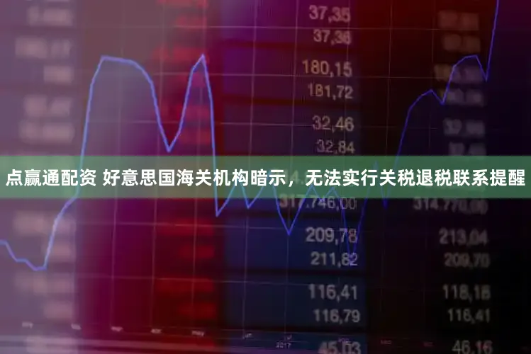 点赢通配资 好意思国海关机构暗示，无法实行关税退税联系提醒