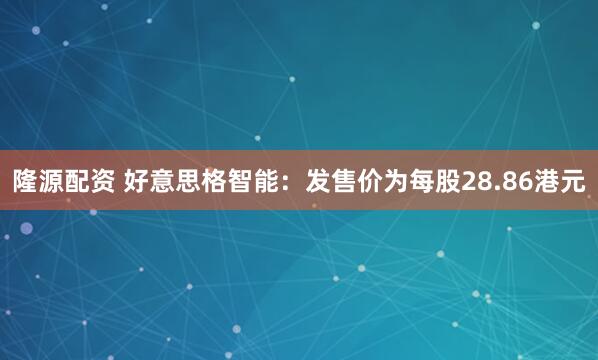隆源配资 好意思格智能：发售价为每股28.86港元