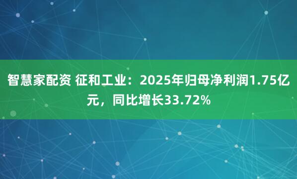智慧家配资 征和工业：2025年归母净利润1.75亿元，同比增长33.72%
